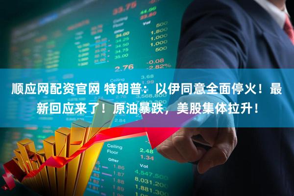 顺应网配资官网 特朗普：以伊同意全面停火！最新回应来了！原油暴跌，美股集体拉升！