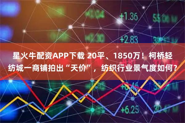 星火牛配资APP下载 20平、1850万！柯桥轻纺城一商铺拍出“天价”，纺织行业景气度如何？