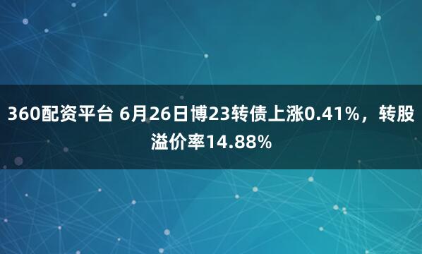 360配资平台 6月26日博23转债上涨0.41%，转股溢价率14.88%