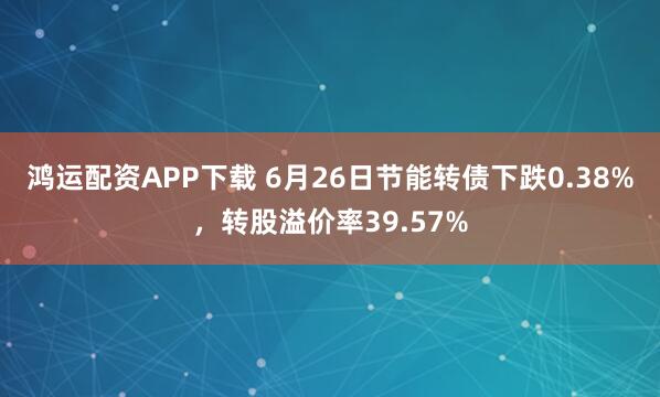 鸿运配资APP下载 6月26日节能转债下跌0.38%，转股溢价率39.57%