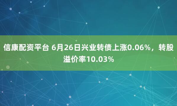 信康配资平台 6月26日兴业转债上涨0.06%，转股溢价率10.03%