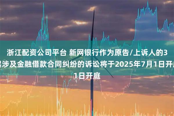 浙江配资公司平台 新网银行作为原告/上诉人的3起涉及金融借款合同纠纷的诉讼将于2025年7月1日开庭