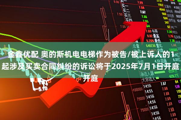 金鑫优配 奥的斯机电电梯作为被告/被上诉人的1起涉及买卖合同纠纷的诉讼将于2025年7月1日开庭