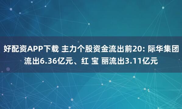 好配资APP下载 主力个股资金流出前20: 际华集团流出6.36亿元、红 宝 丽流出3.11亿元