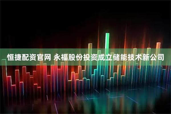 恒捷配资官网 永福股份投资成立储能技术新公司
