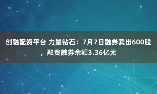 创融配资平台 力量钻石：7月7日融券卖出600股，融资融券余额3.36亿元