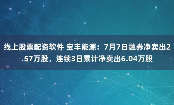 线上股票配资软件 宝丰能源：7月7日融券净卖出2.57万股，连续3日累计净卖出6.04万股