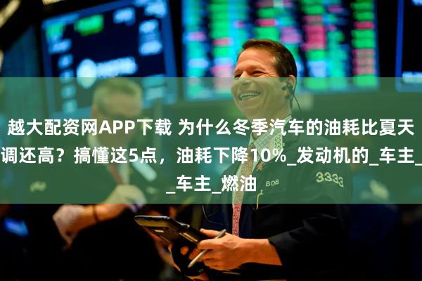 越大配资网APP下载 为什么冬季汽车的油耗比夏天开空调还高?搞懂这5点,油耗下降10%_发动机的_车主_燃油