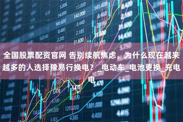 全国股票配资官网 告别续航焦虑，为什么现在越来越多的人选择豫易行换电？_电动车_电池更换_充电