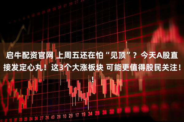启牛配资官网 上周五还在怕“见顶”？今天A股直接发定心丸！这3个大涨板块 可能更值得股民关注！