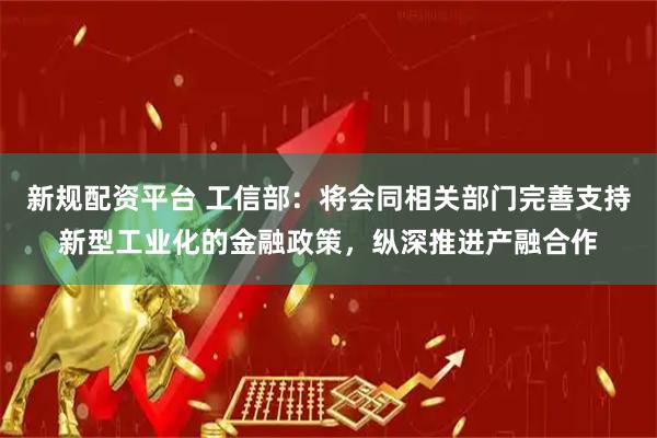 新规配资平台 工信部:将会同相关部门完善支持新型工业化的金融政策,纵深推进产融合作