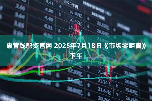 惠管钱配资官网 2025年7月18日《市场零距离》下午
