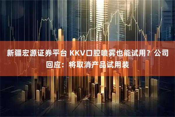 新疆宏源证券平台 KKV口腔喷雾也能试用？公司回应：将取消产品试用装