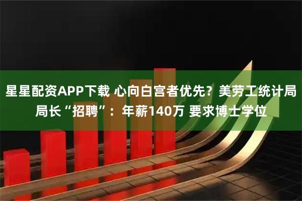 星星配资APP下载 心向白宫者优先？美劳工统计局局长“招聘”：年薪140万 要求博士学位