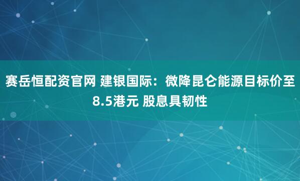 赛岳恒配资官网 建银国际：微降昆仑能源目标价至8.5港元 股息具韧性