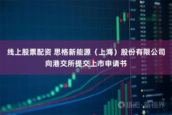 线上股票配资 思格新能源（上海）股份有限公司向港交所提交上市申请书