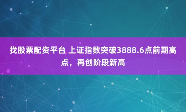 找股票配资平台 上证指数突破3888.6点前期高点，再创阶段新高