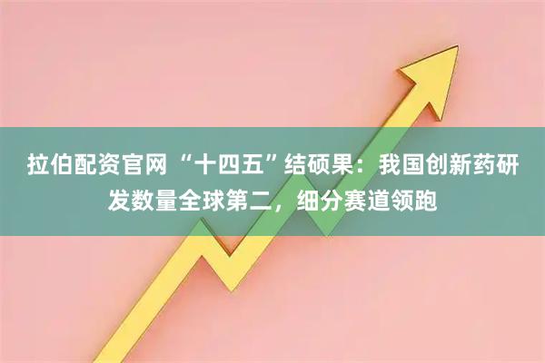 拉伯配资官网 “十四五”结硕果：我国创新药研发数量全球第二，细分赛道领跑