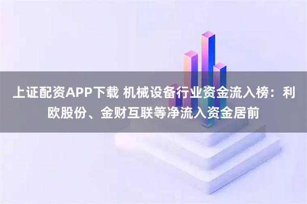 上证配资APP下载 机械设备行业资金流入榜：利欧股份、金财互联等净流入资金居前