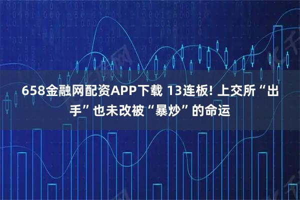 658金融网配资APP下载 13连板! 上交所“出手”也未改被“暴炒”的命运