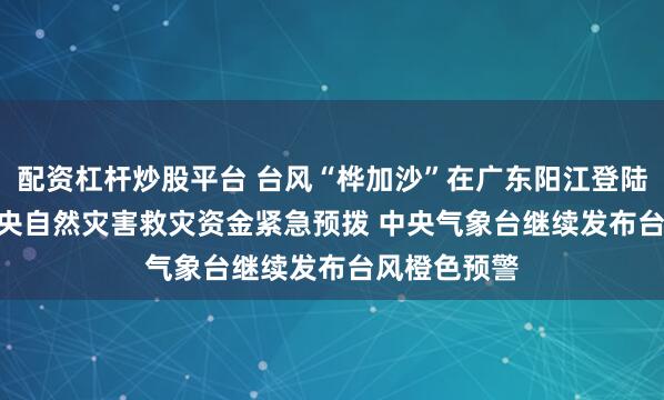 配资杠杆炒股平台 台风“桦加沙”在广东阳江登陆 1.5亿元中央自然灾害救灾资金紧急预拨 中央气象台继续发布台风橙色预警