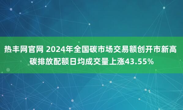 热丰网官网 2024年全国碳市场交易额创开市新高 碳排放配额日均成交量上涨43.55%