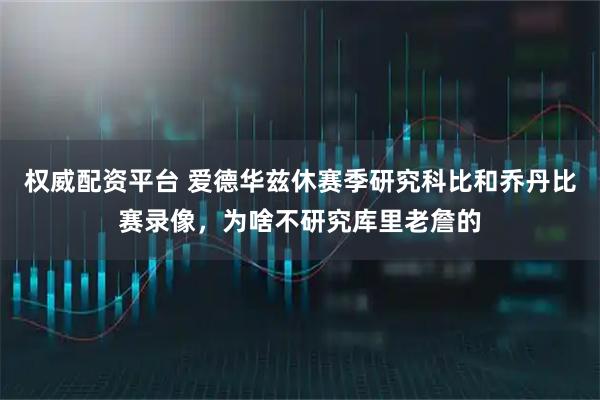 权威配资平台 爱德华兹休赛季研究科比和乔丹比赛录像，为啥不研究库里老詹的