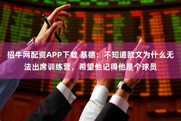 招牛网配资APP下载 基德：不知道欧文为什么无法出席训练营，希望他记得他是个球员