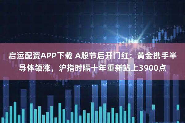 启运配资APP下载 A股节后开门红：黄金携手半导体领涨，沪指时隔十年重新站上3900点