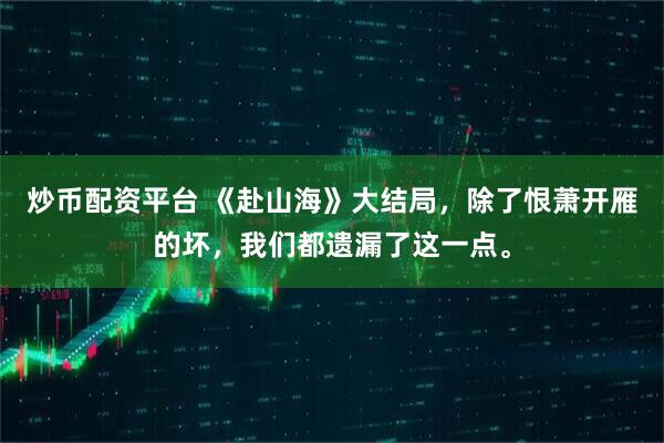 炒币配资平台 《赴山海》大结局，除了恨萧开雁的坏，我们都遗漏了这一点。