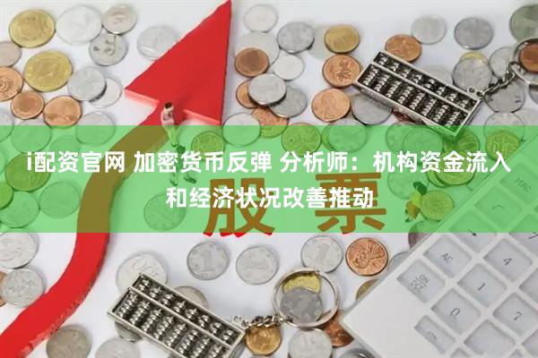 i配资官网 加密货币反弹 分析师：机构资金流入和经济状况改善推动