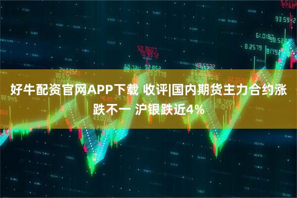 好牛配资官网APP下载 收评|国内期货主力合约涨跌不一 沪银跌近4%