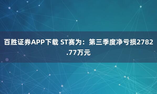 百胜证券APP下载 ST赛为：第三季度净亏损2782.77万元