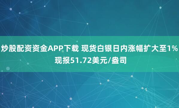 炒股配资资金APP下载 现货白银日内涨幅扩大至1% 现报51.72美元/盎司