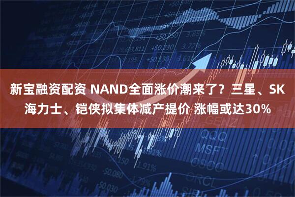 新宝融资配资 NAND全面涨价潮来了？三星、SK海力士、铠侠拟集体减产提价 涨幅或达30%