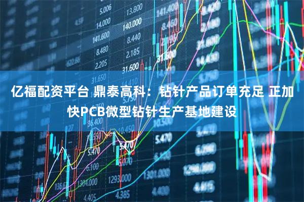 亿福配资平台 鼎泰高科：钻针产品订单充足 正加快PCB微型钻针生产基地建设