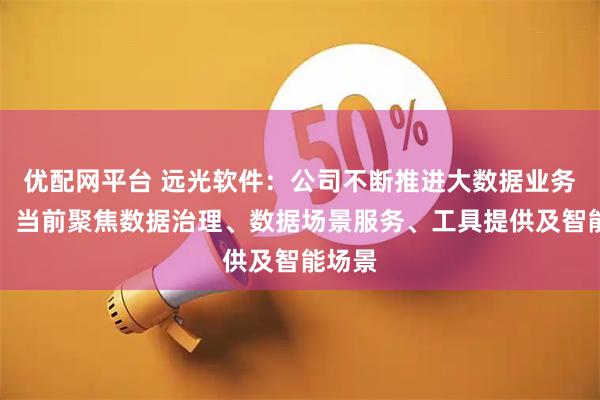 优配网平台 远光软件：公司不断推进大数据业务深化，当前聚焦数据治理、数据场景服务、工具提供及智能场景
