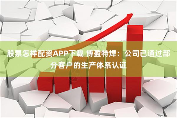 股票怎样配资APP下载 博盈特焊：公司已通过部分客户的生产体系认证