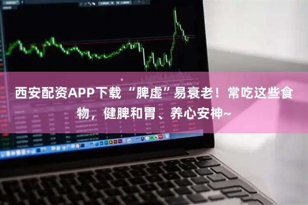西安配资APP下载 “脾虚”易衰老！常吃这些食物，健脾和胃、养心安神~