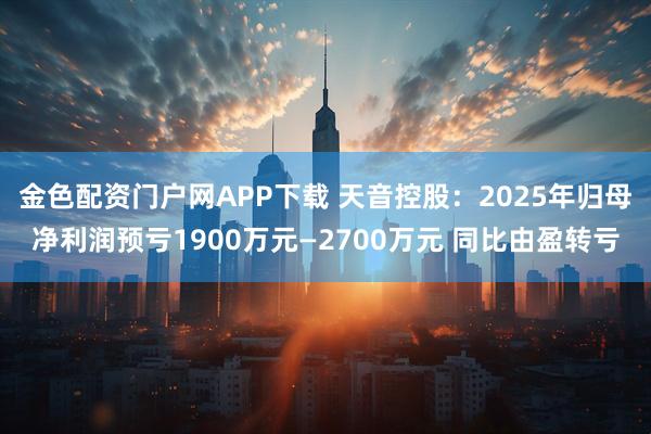 金色配资门户网APP下载 天音控股：2025年归母净利润预亏1900万元—2700万元 同比由盈转亏