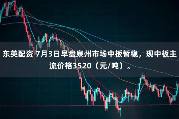 东英配资 7月3日早盘泉州市场中板暂稳，现中板主流价格3520（元/吨）。