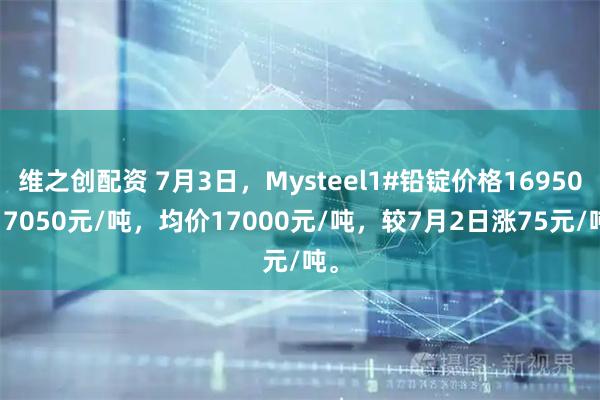 维之创配资 7月3日，Mysteel1#铅锭价格16950-17050元/吨，均价17000元/吨，较7月2日涨75元/吨。