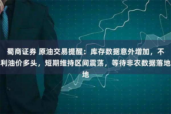 蜀商证券 原油交易提醒：库存数据意外增加，不利油价多头，短期维持区间震荡，等待非农数据落地