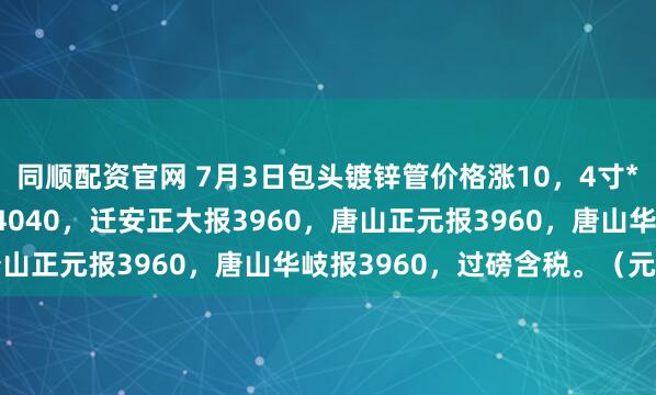 同顺配资官网 7月3日包头镀锌管价格涨10，4寸*3.75mm天津友发报4040，迁安正大报3960，唐山正元报3960，唐山华岐报3960，过磅含税。（元/吨）