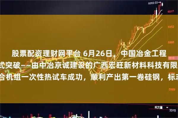 股票配资理财网平台 6月26日，中国冶金工程技术领域迎来里程碑式突破——由中冶京诚建设的广西宏旺新材料科技有限公司1550mm酸轧联合机组一次性热试车成功，顺利产出第一卷硅钢，标志着我国在高端硅钢生产装备领域实现历史性跨越。