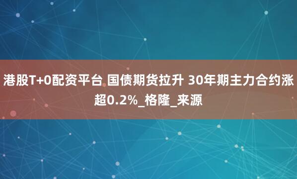 港股T+0配资平台 国债期货拉升 30年期主力合约涨超0.2%_格隆_来源