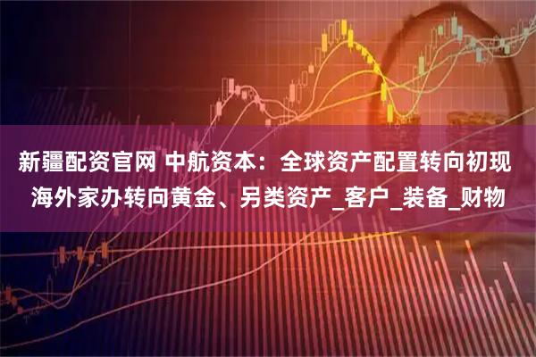 新疆配资官网 中航资本：全球资产配置转向初现 海外家办转向黄金、另类资产_客户_装备_财物