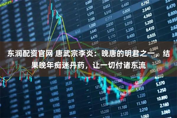 东润配资官网 唐武宗李炎：晚唐的明君之一，结果晚年痴迷丹药，让一切付诸东流