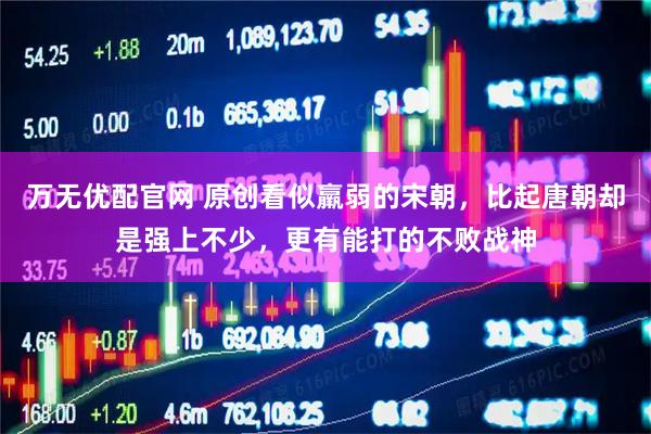 万无优配官网 原创看似羸弱的宋朝，比起唐朝却是强上不少，更有能打的不败战神