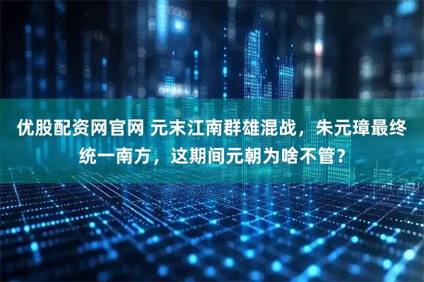 优股配资网官网 元末江南群雄混战，朱元璋最终统一南方，这期间元朝为啥不管？